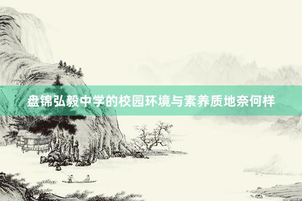 盘锦弘毅中学的校园环境与素养质地奈何样