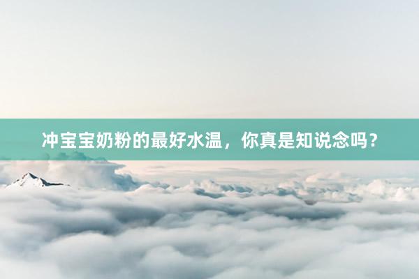 冲宝宝奶粉的最好水温，你真是知说念吗？