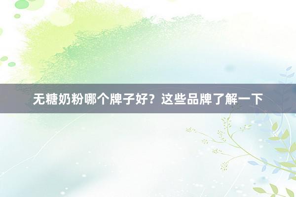 无糖奶粉哪个牌子好？这些品牌了解一下