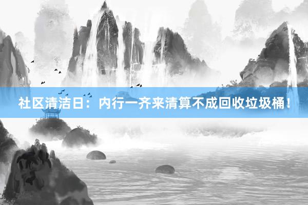 社区清洁日：内行一齐来清算不成回收垃圾桶！
