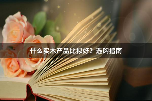 什么实木产品比拟好？选购指南