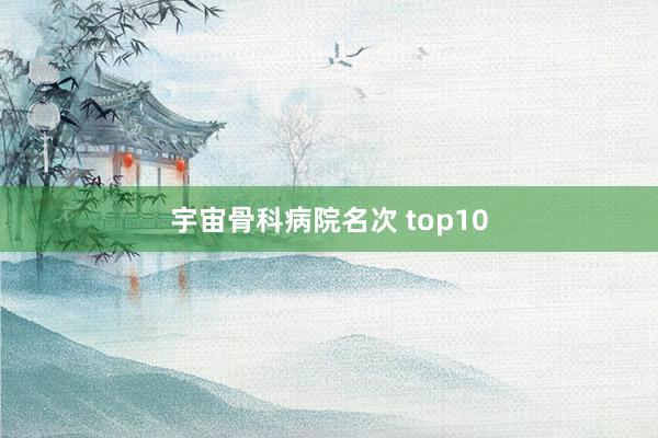 宇宙骨科病院名次 top10